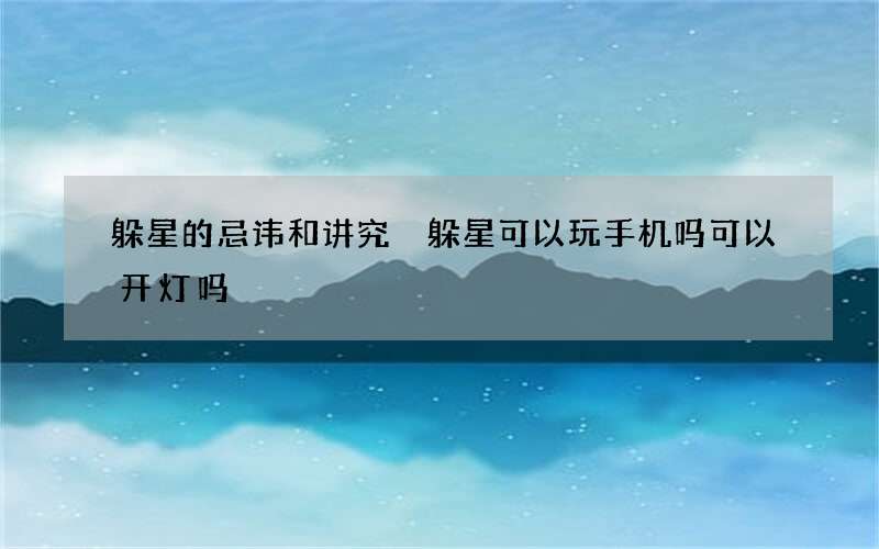 躲星的忌讳和讲究 躲星可以玩手机吗可以开灯吗